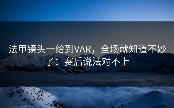 法甲镜头一给到VAR，全场就知道不妙了：赛后说法对不上