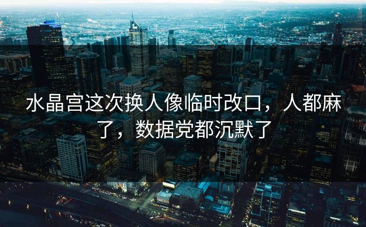水晶宫这次换人像临时改口，人都麻了，数据党都沉默了