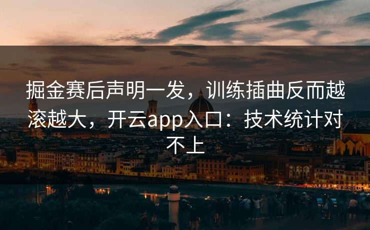 掘金赛后声明一发，训练插曲反而越滚越大，开云app入口：技术统计对不上