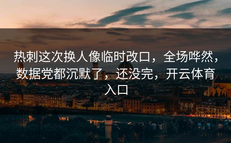 热刺这次换人像临时改口，全场哗然，数据党都沉默了，还没完，开云体育入口