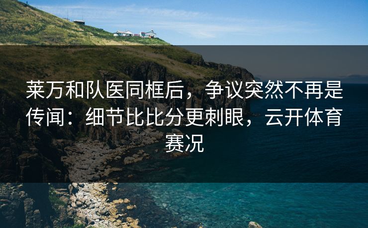 莱万和队医同框后，争议突然不再是传闻：细节比比分更刺眼，云开体育赛况