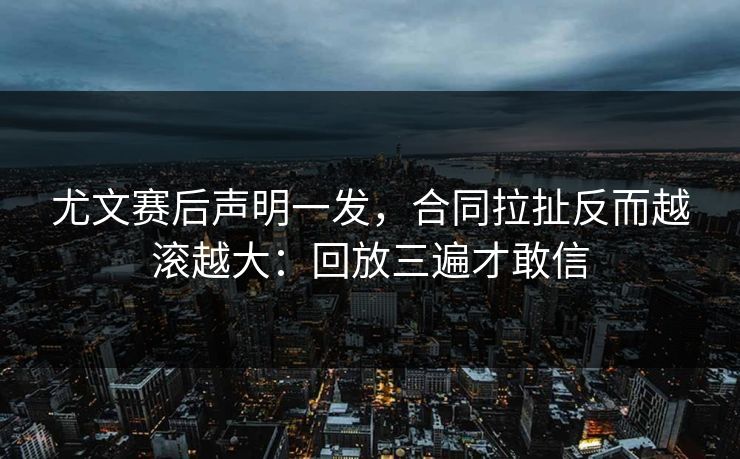 尤文赛后声明一发，合同拉扯反而越滚越大：回放三遍才敢信