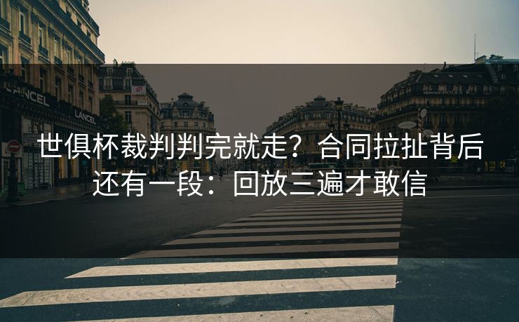 世俱杯裁判判完就走？合同拉扯背后还有一段：回放三遍才敢信