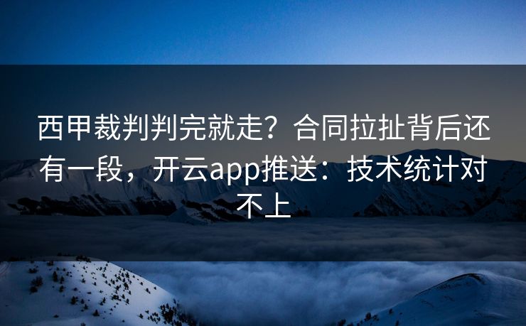 西甲裁判判完就走？合同拉扯背后还有一段，开云app推送：技术统计对不上