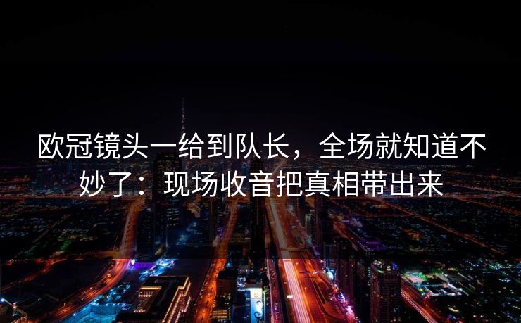 欧冠镜头一给到队长，全场就知道不妙了：现场收音把真相带出来