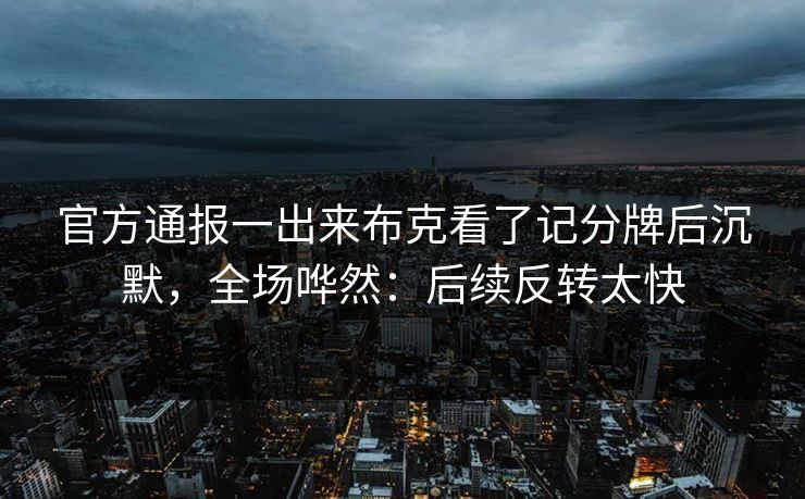 官方通报一出来布克看了记分牌后沉默，全场哗然：后续反转太快