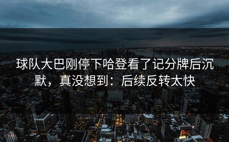 球队大巴刚停下哈登看了记分牌后沉默，真没想到：后续反转太快
