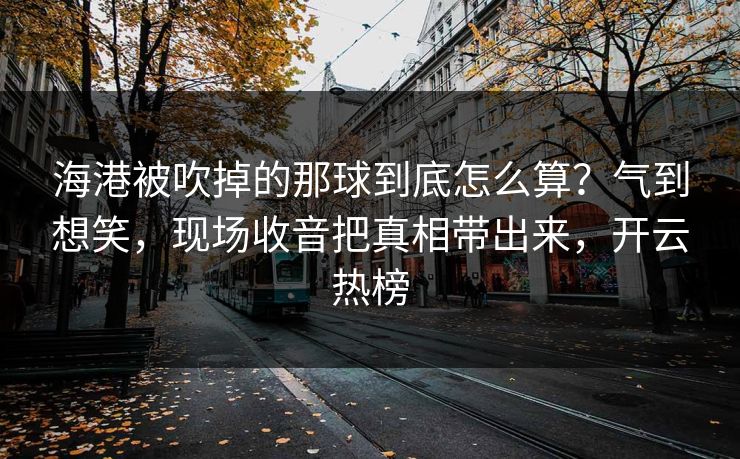 海港被吹掉的那球到底怎么算？气到想笑，现场收音把真相带出来，开云热榜