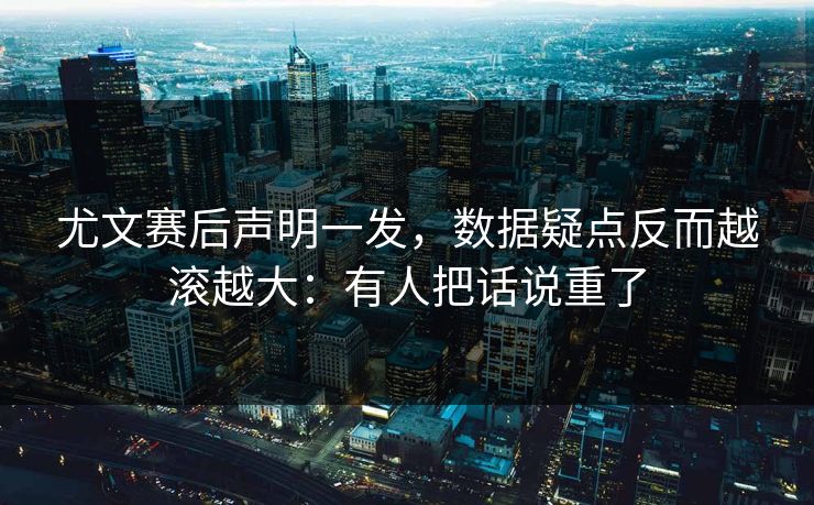 尤文赛后声明一发，数据疑点反而越滚越大：有人把话说重了