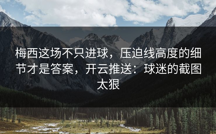 梅西这场不只进球，压迫线高度的细节才是答案，开云推送：球迷的截图太狠