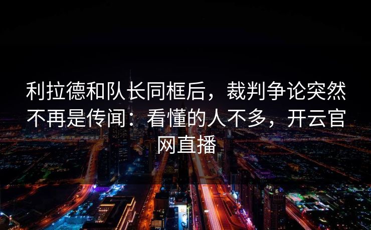 利拉德和队长同框后，裁判争论突然不再是传闻：看懂的人不多，开云官网直播
