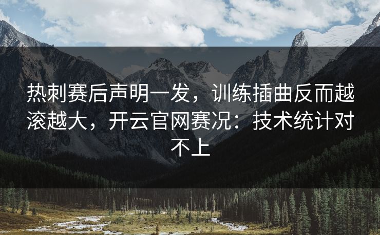 热刺赛后声明一发，训练插曲反而越滚越大，开云官网赛况：技术统计对不上