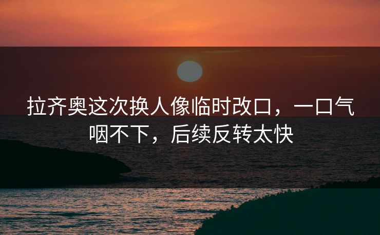 拉齐奥这次换人像临时改口，一口气咽不下，后续反转太快