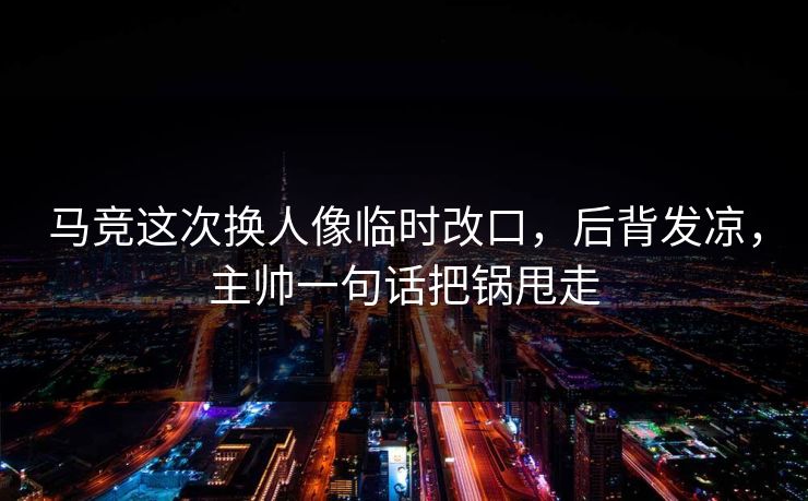 马竞这次换人像临时改口，后背发凉，主帅一句话把锅甩走