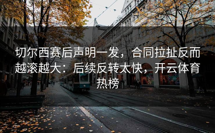 切尔西赛后声明一发，合同拉扯反而越滚越大：后续反转太快，开云体育热榜