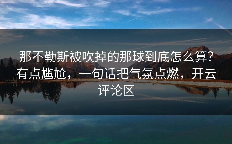 那不勒斯被吹掉的那球到底怎么算？有点尴尬，一句话把气氛点燃，开云评论区