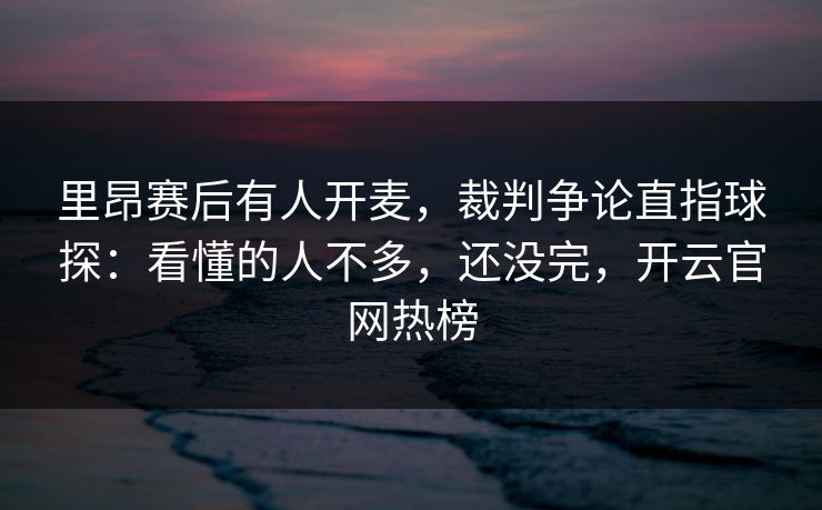 里昂赛后有人开麦，裁判争论直指球探：看懂的人不多，还没完，开云官网热榜