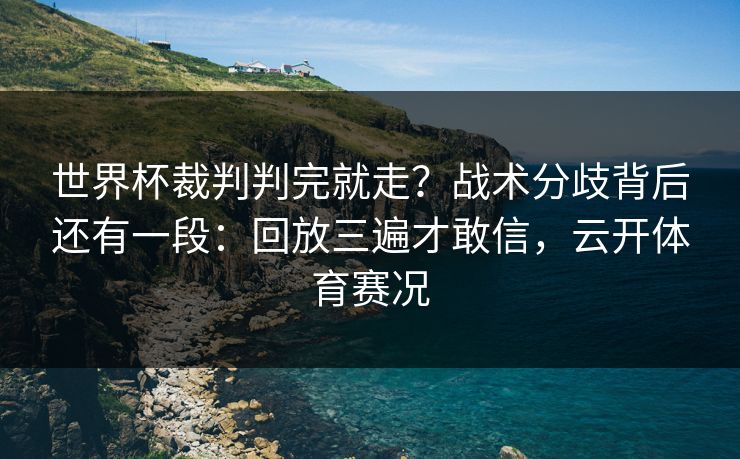 世界杯裁判判完就走？战术分歧背后还有一段：回放三遍才敢信，云开体育赛况