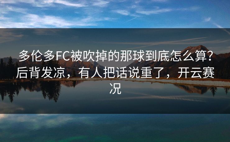 多伦多FC被吹掉的那球到底怎么算？后背发凉，有人把话说重了，开云赛况