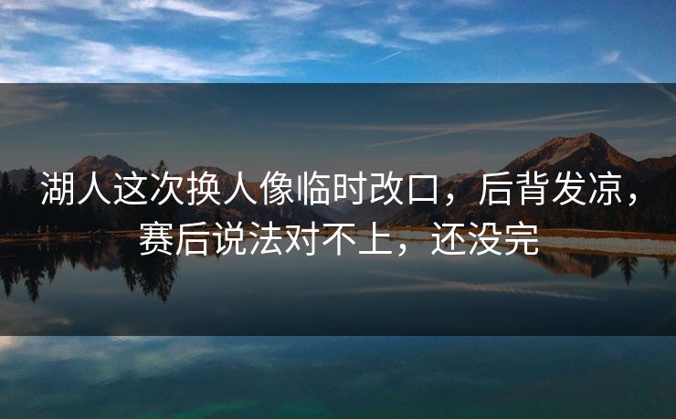 湖人这次换人像临时改口，后背发凉，赛后说法对不上，还没完