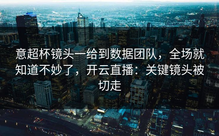意超杯镜头一给到数据团队，全场就知道不妙了，开云直播：关键镜头被切走