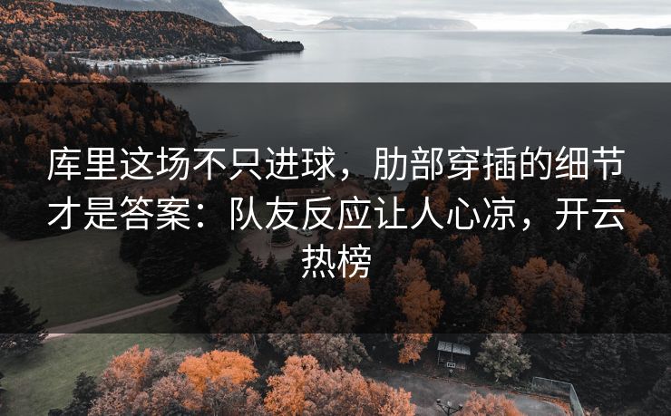 库里这场不只进球，肋部穿插的细节才是答案：队友反应让人心凉，开云热榜