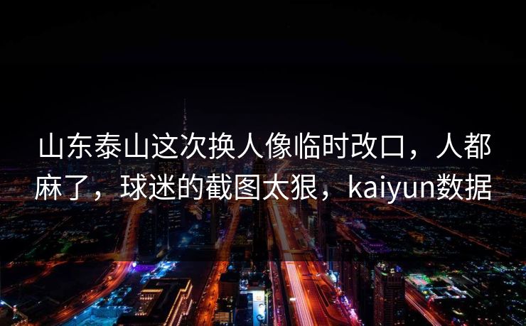 山东泰山这次换人像临时改口，人都麻了，球迷的截图太狠，kaiyun数据