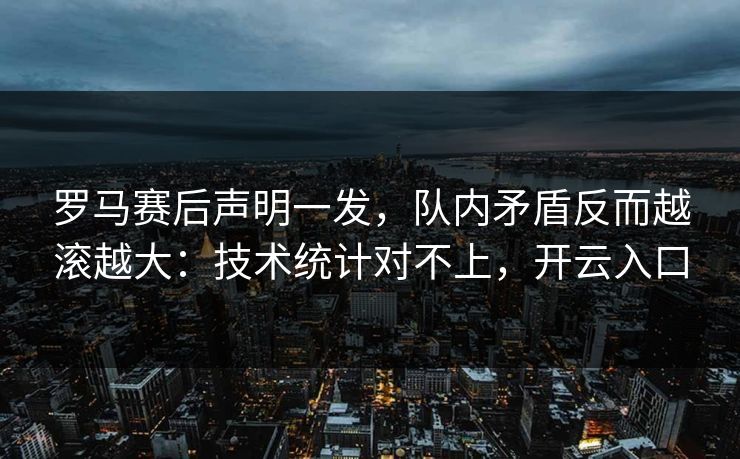 罗马赛后声明一发，队内矛盾反而越滚越大：技术统计对不上，开云入口