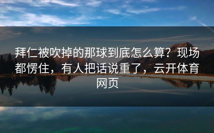 拜仁被吹掉的那球到底怎么算？现场都愣住，有人把话说重了，云开体育网页