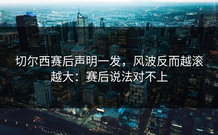 切尔西赛后声明一发，风波反而越滚越大：赛后说法对不上