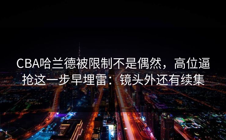 CBA哈兰德被限制不是偶然，高位逼抢这一步早埋雷：镜头外还有续集
