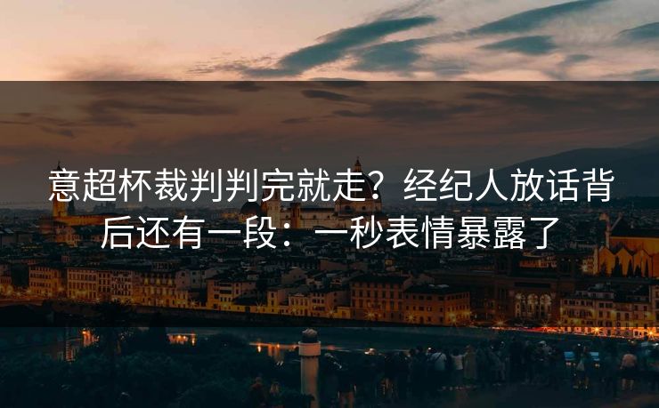 意超杯裁判判完就走？经纪人放话背后还有一段：一秒表情暴露了