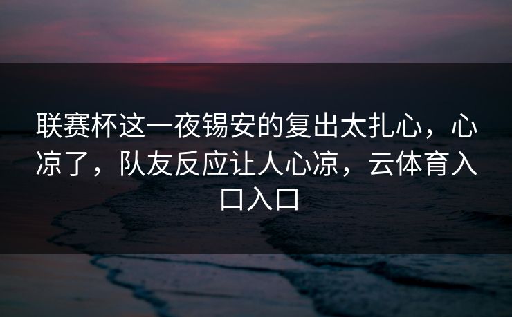 联赛杯这一夜锡安的复出太扎心，心凉了，队友反应让人心凉，云体育入口入口