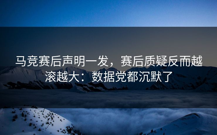 马竞赛后声明一发，赛后质疑反而越滚越大：数据党都沉默了