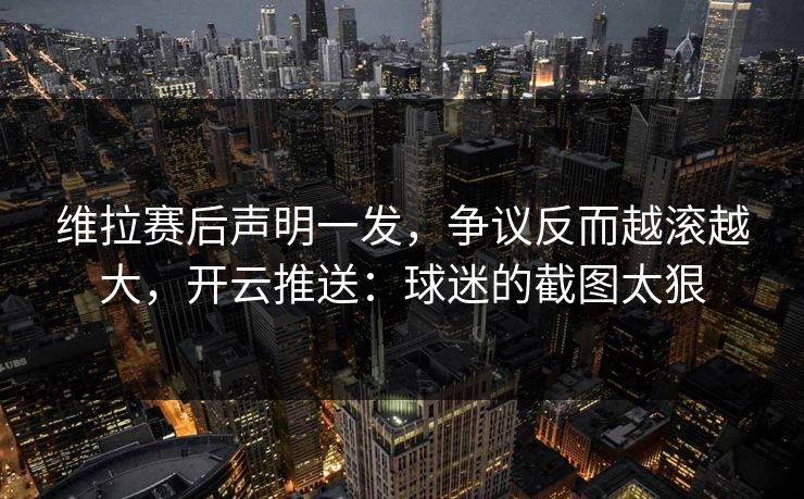 维拉赛后声明一发，争议反而越滚越大，开云推送：球迷的截图太狠