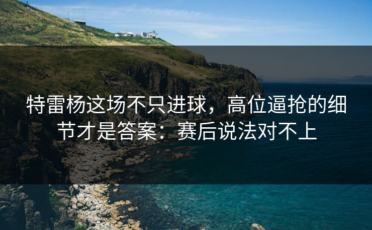 特雷杨这场不只进球，高位逼抢的细节才是答案：赛后说法对不上