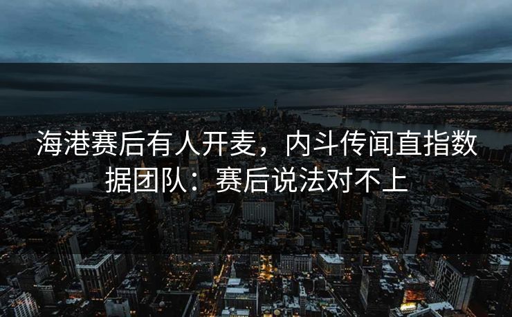 海港赛后有人开麦，内斗传闻直指数据团队：赛后说法对不上
