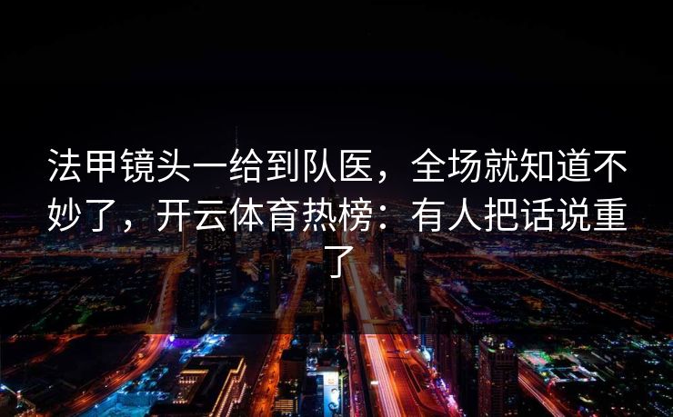 法甲镜头一给到队医，全场就知道不妙了，开云体育热榜：有人把话说重了