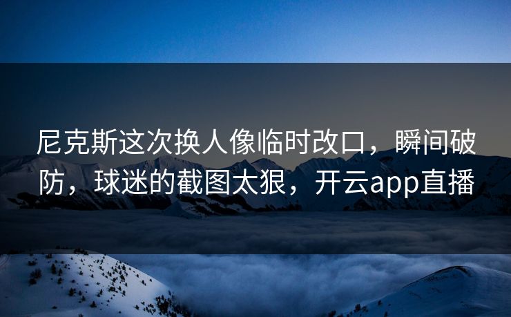 尼克斯这次换人像临时改口，瞬间破防，球迷的截图太狠，开云app直播