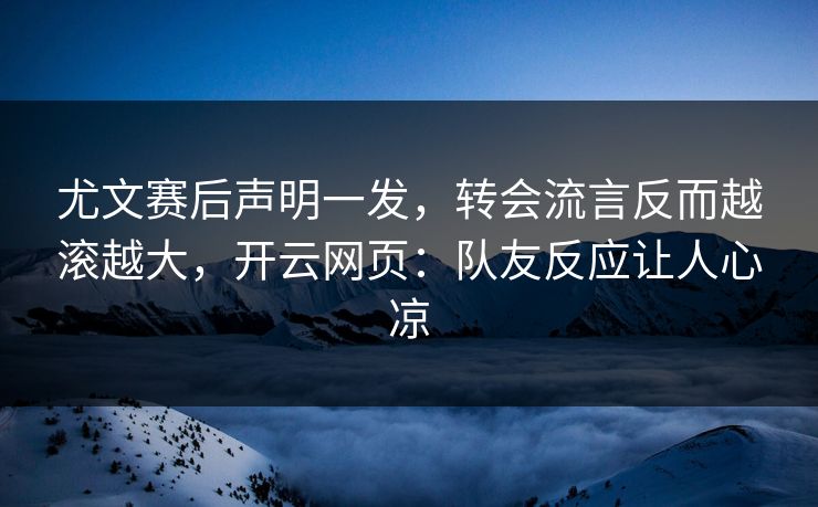 尤文赛后声明一发，转会流言反而越滚越大，开云网页：队友反应让人心凉