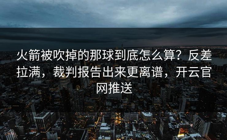 火箭被吹掉的那球到底怎么算？反差拉满，裁判报告出来更离谱，开云官网推送