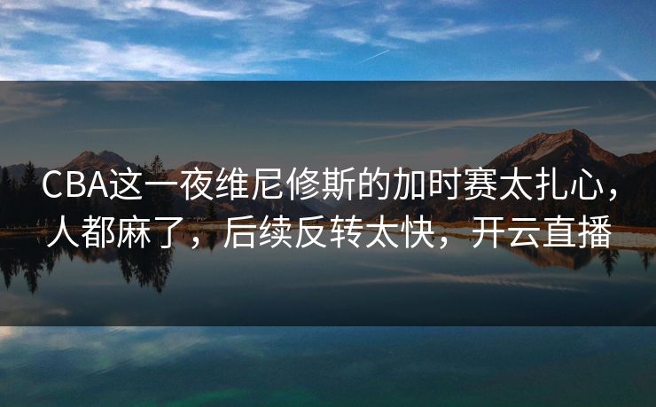 CBA这一夜维尼修斯的加时赛太扎心，人都麻了，后续反转太快，开云直播