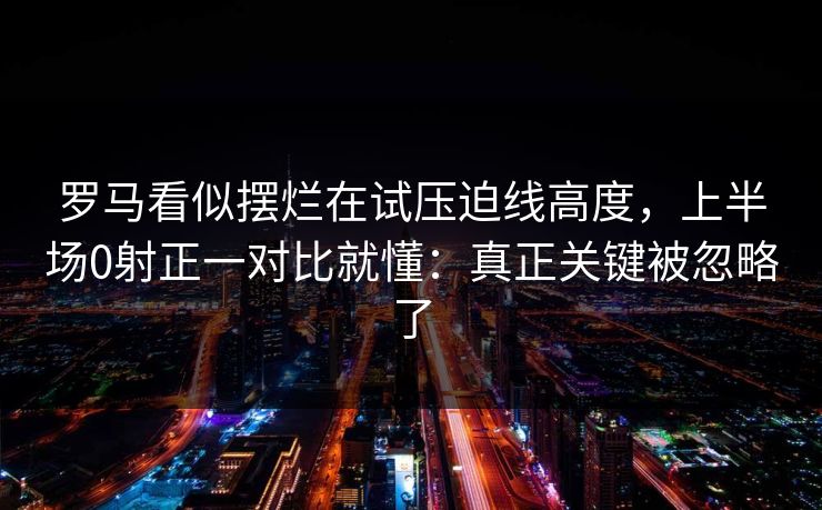 罗马看似摆烂在试压迫线高度，上半场0射正一对比就懂：真正关键被忽略了