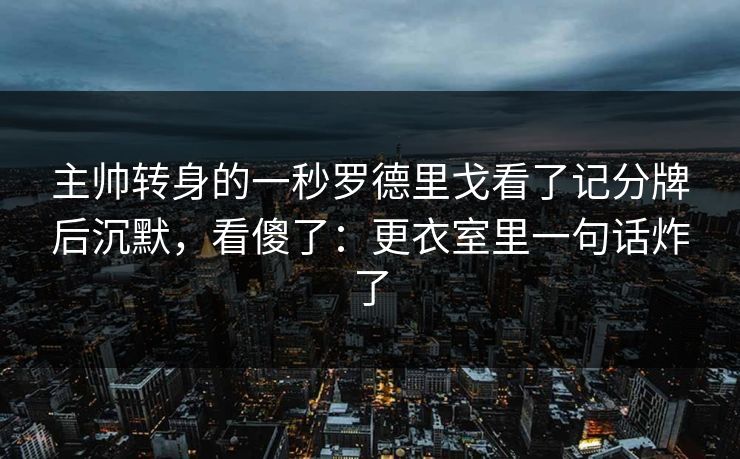 主帅转身的一秒罗德里戈看了记分牌后沉默，看傻了：更衣室里一句话炸了