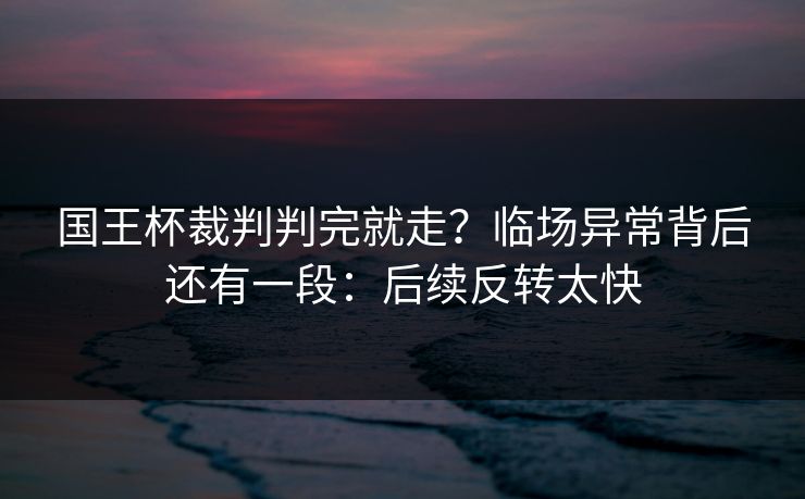 国王杯裁判判完就走？临场异常背后还有一段：后续反转太快