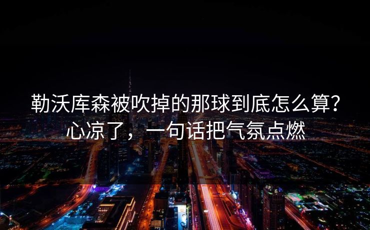 勒沃库森被吹掉的那球到底怎么算？心凉了，一句话把气氛点燃