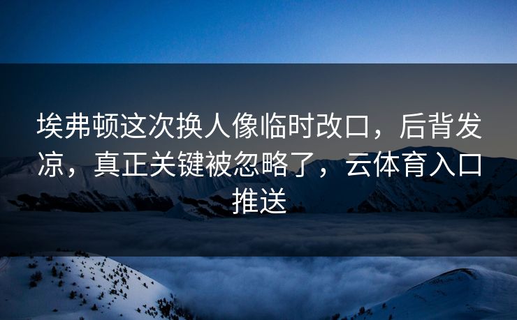 埃弗顿这次换人像临时改口，后背发凉，真正关键被忽略了，云体育入口推送
