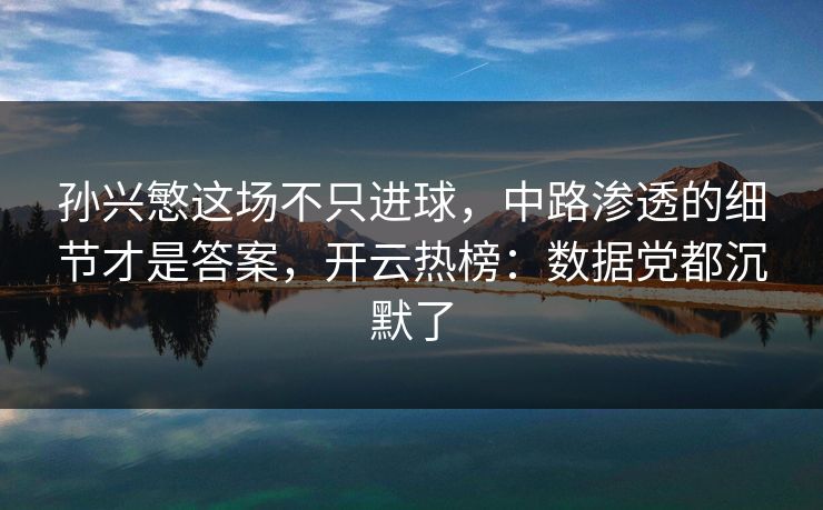 孙兴慜这场不只进球，中路渗透的细节才是答案，开云热榜：数据党都沉默了