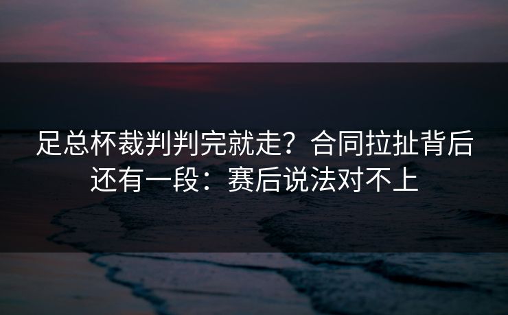 足总杯裁判判完就走？合同拉扯背后还有一段：赛后说法对不上
