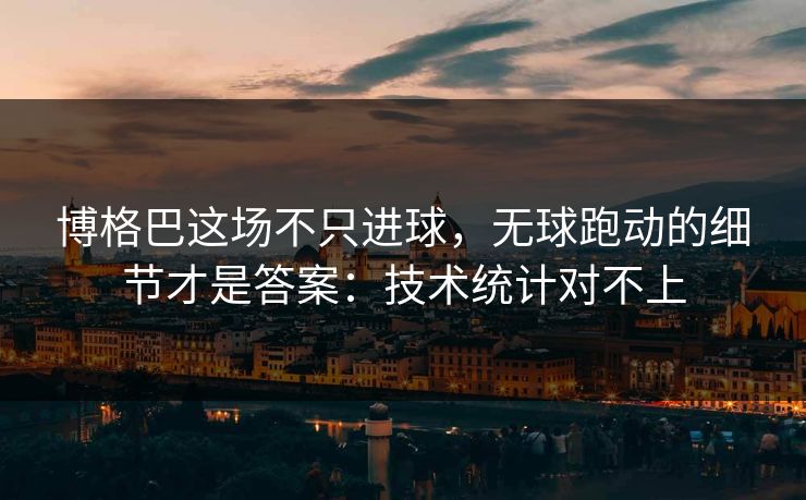 博格巴这场不只进球，无球跑动的细节才是答案：技术统计对不上